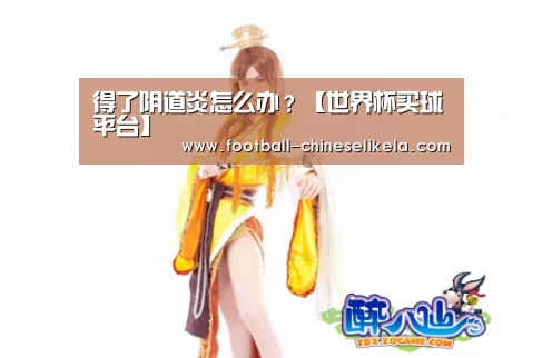 得了阴道炎怎么办?【世界杯买球平台】(图1) 世界杯买球网站